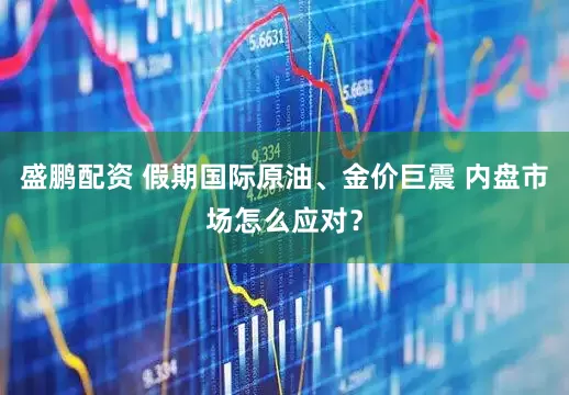 盛鹏配资 假期国际原油、金价巨震 内盘市场怎么应对？