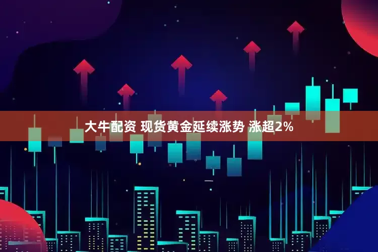 大牛配资 现货黄金延续涨势 涨超2%