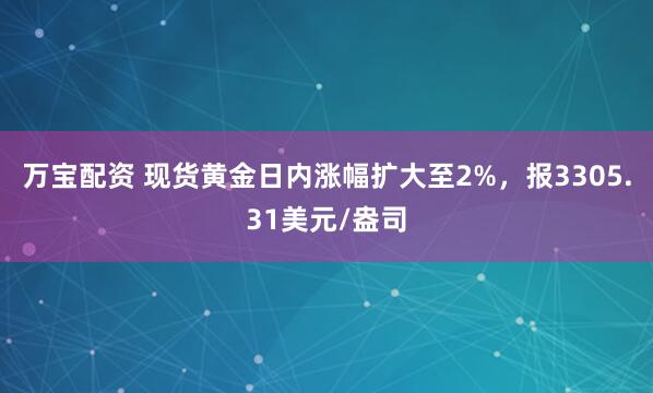 万宝配资 现货黄金日内涨幅扩大至2%，报3305.31美元/盎司
