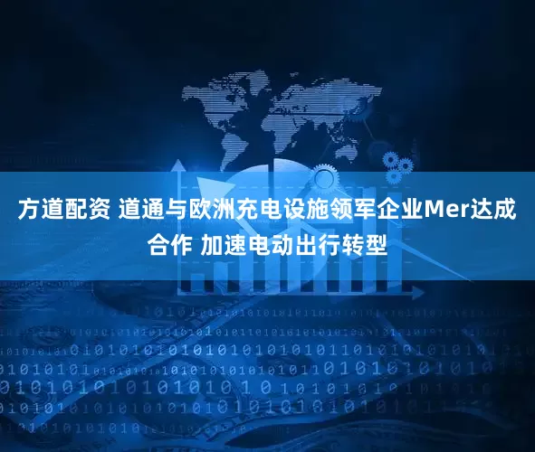 方道配资 道通与欧洲充电设施领军企业Mer达成合作 加速电动出行转型