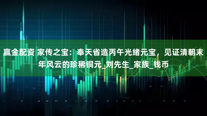 赢金配资 家传之宝：奉天省造丙午光绪元宝，见证清朝末年风云的珍稀铜元_刘先生_家族_钱币