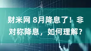 财米网 8月降息了！非对称降息，如何理解？