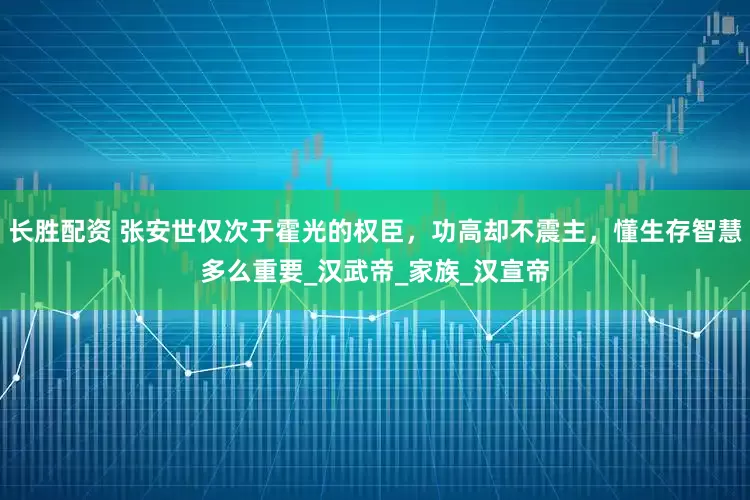 长胜配资 张安世仅次于霍光的权臣，功高却不震主，懂生存智慧多么重要_汉武帝_家族_汉宣帝