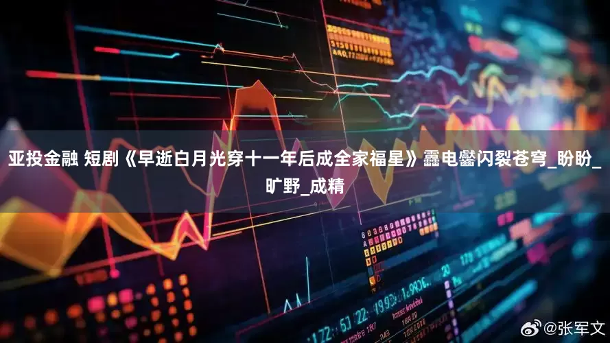 亚投金融 短剧《早逝白月光穿十一年后成全家福星》靐电齾闪裂苍穹_盼盼_旷野_成精