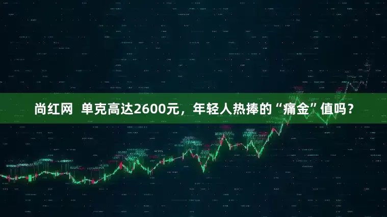 尚红网  单克高达2600元，年轻人热捧的“痛金”值吗？
