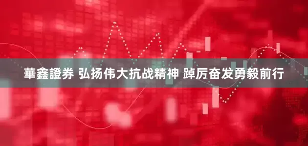 華鑫證券 弘扬伟大抗战精神 踔厉奋发勇毅前行