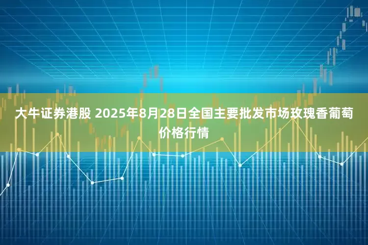 大牛证券港股 2025年8月28日全国主要批发市场玫瑰香葡萄价格行情