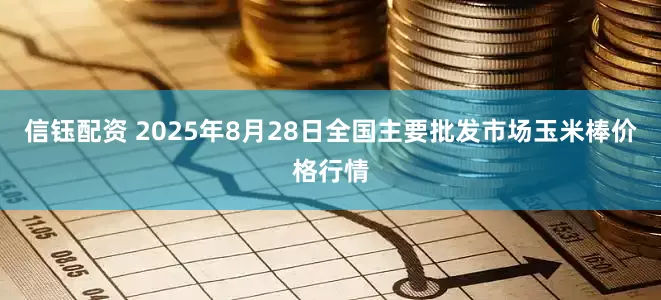 信钰配资 2025年8月28日全国主要批发市场玉米棒价格行情
