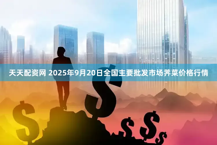 天天配资网 2025年9月20日全国主要批发市场荠菜价格行情