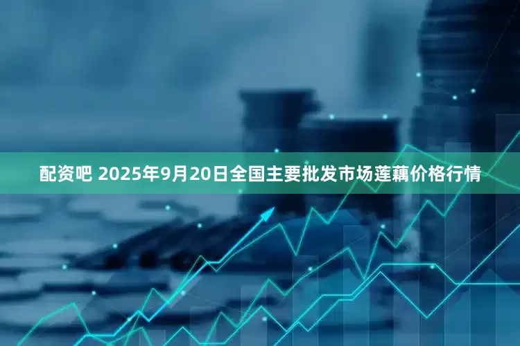 配资吧 2025年9月20日全国主要批发市场莲藕价格行情