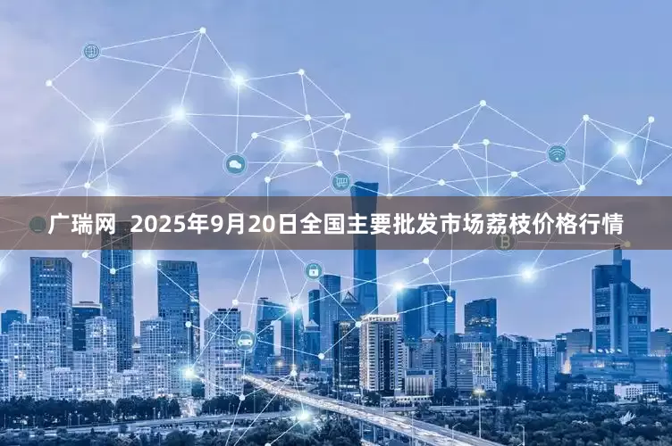 广瑞网  2025年9月20日全国主要批发市场荔枝价格行情