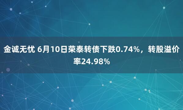 金诚无忧 6月10日荣泰转债下跌0.74%，转股溢价率24.98%