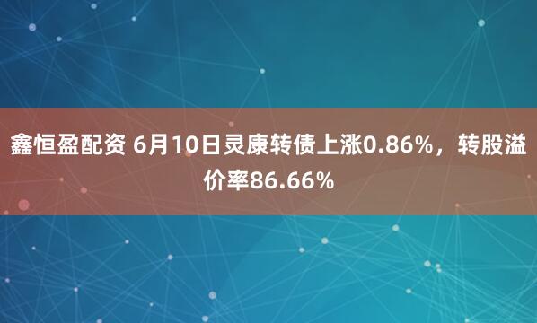 鑫恒盈配资 6月10日灵康转债上涨0.86%，转股溢价率86.66%