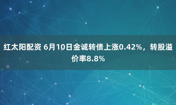 红太阳配资 6月10日金诚转债上涨0.42%，转股溢价率8.8%