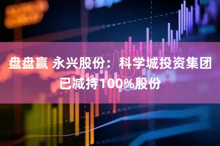 盘盘赢 永兴股份：科学城投资集团已减持100%股份