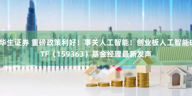 华生证券 重磅政策利好！事关人工智能！创业板人工智能ETF（159363）基金经理最新发声