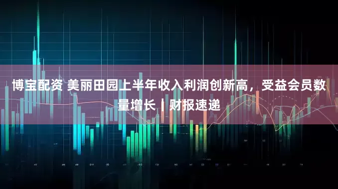 博宝配资 美丽田园上半年收入利润创新高，受益会员数量增长｜财报速递